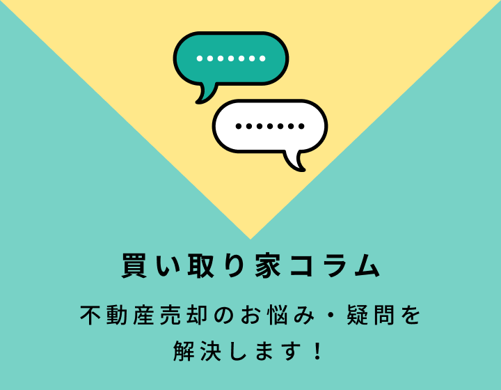 買い取り家コラム 不動産売却のお悩み・疑問を解決します！